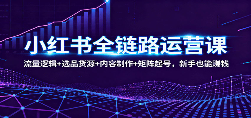 小红书全链路运营课：流量逻辑+选品货源+内容制作+矩阵起号，新手也能赚钱-冒泡网