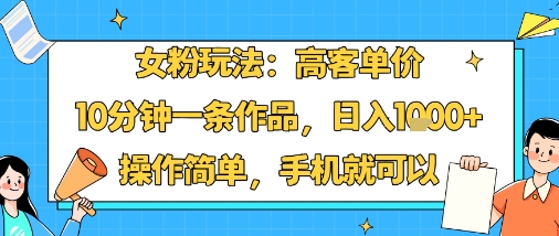 女粉玩法：高客单价，10分钟一条作品，日入1k+操作简单，手机就可以-冒泡网
