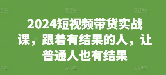 2024短视频带货实战课，跟着有结果的人，让普通人也有结果-冒泡网