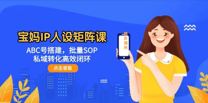 宝妈IP人设矩阵课：ABC号搭建，批量SOP，私域转化高效闭环-冒泡网