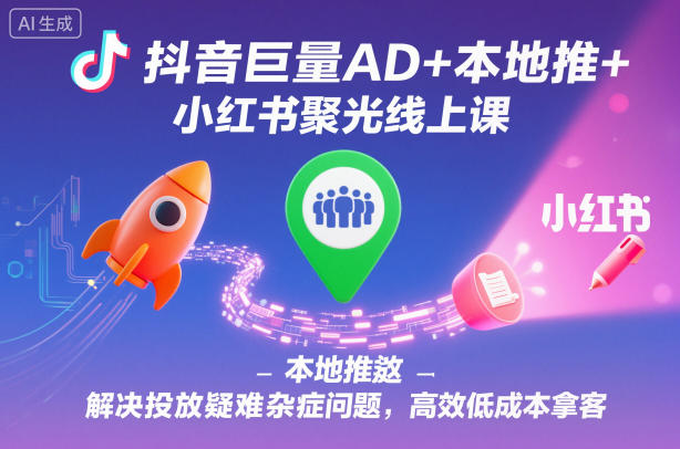 抖音巨量AD+本地推+小红书聚光线上课，解决投放疑难杂症问题，高效低成本拿客-冒泡网