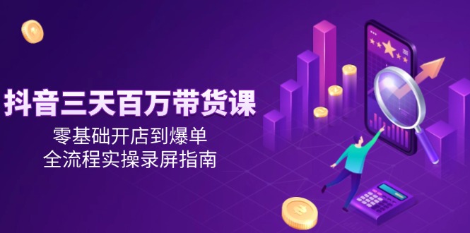 抖音三天百万带货课，零基础开店到爆单，全流程实操录屏指南-冒泡网