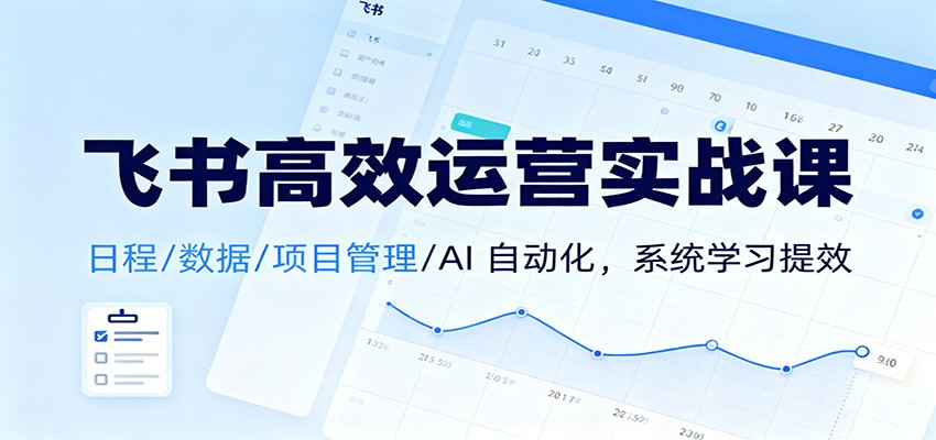 飞书高效运营实战课：日程/数据/项目管理/AI 自动化，系统学习提效-冒泡网
