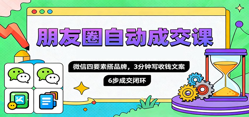 朋友圈自动成交课，微信四要素搭品牌，3分钟写收钱文案，6步成交闭环-冒泡网