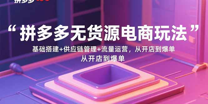 拼多多无货源电商玩法：基础搭建+供应链管理+流量运营，从开店到爆单-冒泡网