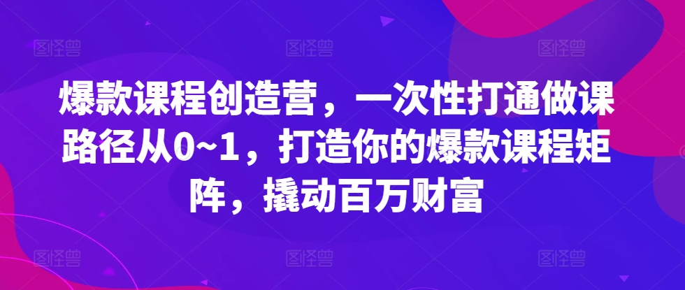 爆款课程创造营，​一次性打通做课路径从0~1，打造你的爆款课程矩阵，撬动百万财富-冒泡网