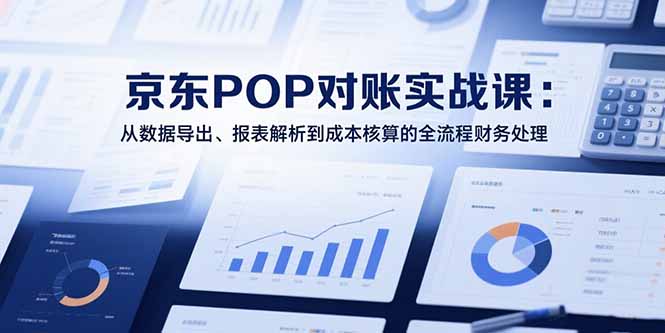 2025京东POP对账实战课：从数据导出、报表解析到成本核算的全流程财务处理-冒泡网