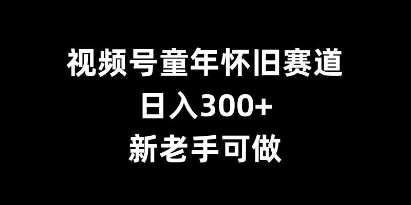 视频号童年怀旧赛道，日入300+，新老手可做【揭秘】-冒泡网