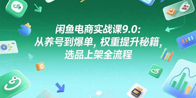 闲鱼电商实战课9.0：从养号到爆单，权重提升秘籍，选品上架全流程-冒泡网