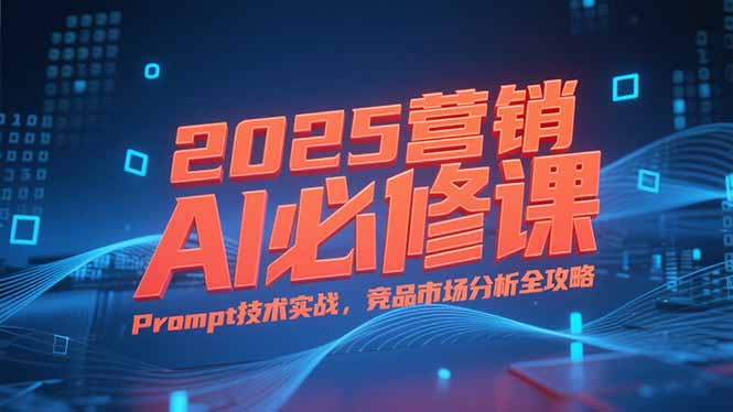 2025营销AI必修课，业务拆解逻辑，Prompt技术实战，竞品市场分析全攻略-冒泡网