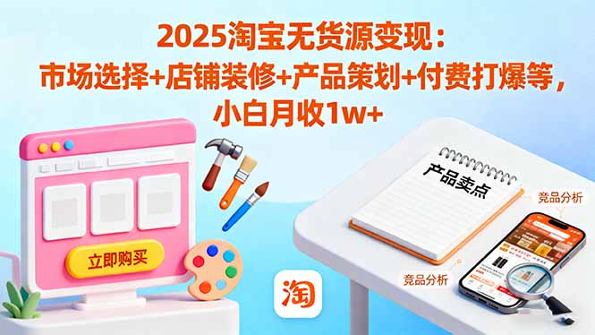 2025淘宝无货源变现：市场选择+店铺装修+产品策划+付费打爆等 小白月收1w+-冒泡网