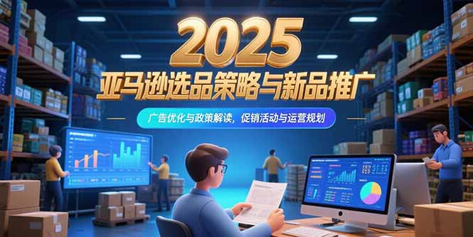 2025亚马逊选品策略与新品推广，广告优化与政策解读，促销活动与运营规划-冒泡网