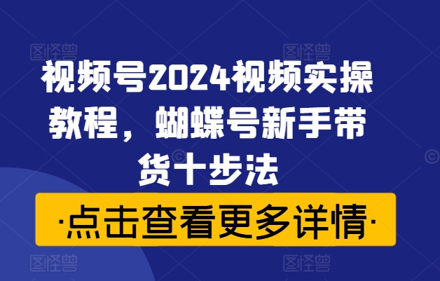 视频号2024视频实操教程，蝴蝶号新手带货十步法-冒泡网