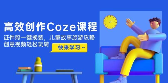 高效创作Coze课程，证件照一键换装，儿童故事旅游攻略，创意视频轻松玩转-冒泡网