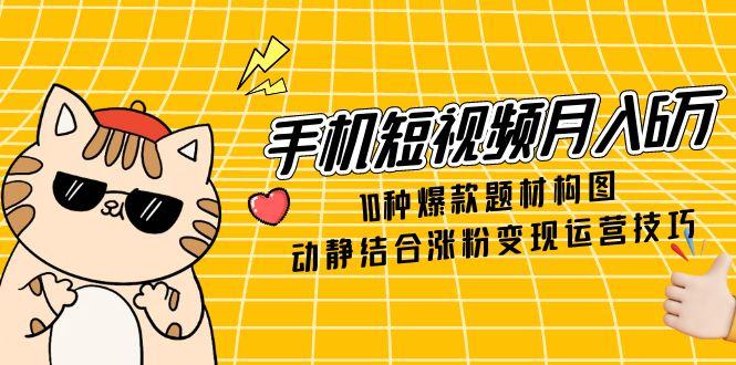手机短视频月入6万，10种爆款题材构图，动静结合涨粉变现运营技巧-冒泡网