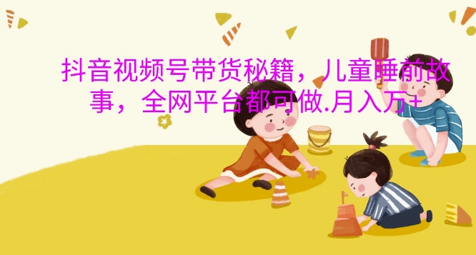 抖音视频号带货秘籍，儿童睡前故事，全网平台都可做，月入过W【揭秘】-冒泡网