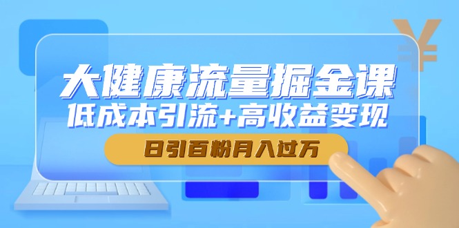 大健康流量掘金课，低成本引流+高收益变现，日引百粉月入过万-冒泡网
