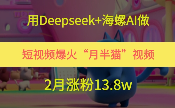 用Deepseek+海螺AI做短视频爆火“月半猫”视频，2月涨粉13.8w-冒泡网
