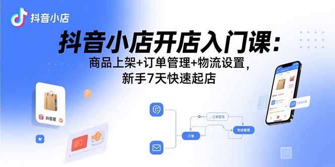 抖音小店开店入门课：商品上架+订单管理+物流设置，新手7天快速起店-冒泡网