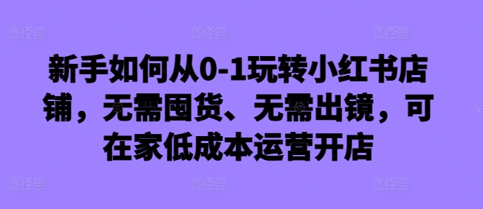新手如何从0-1玩转小红书店铺，无需囤货、无需出镜，可在家低成本运营开店-冒泡网