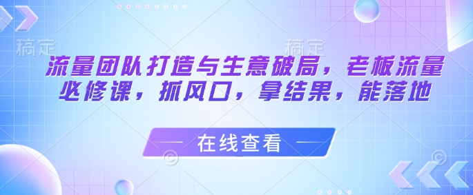 流量团队打造与生意破局，老板流量必修课，抓风口，拿结果，能落地-冒泡网