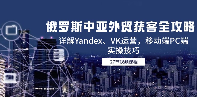 俄罗斯中亚外贸获客全攻略，详解Yandex、VK运营，移动端PC端实操技巧-冒泡网