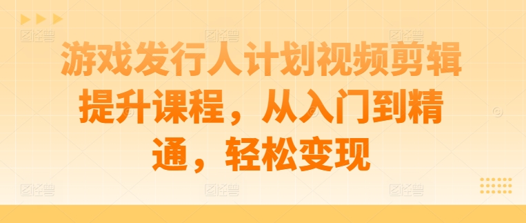 游戏发行人计划视频剪辑提升课程，从入门到精通，轻松变现-冒泡网