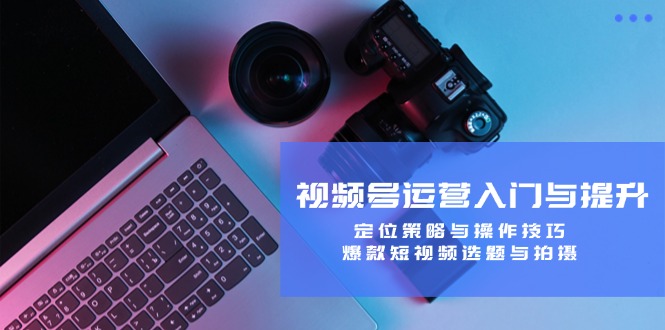 视频号运营入门与提升：定位策略与操作技巧，爆款短视频选题与拍摄-冒泡网