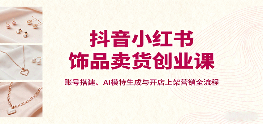 抖音小红书饰品卖货创业课，账号搭建、AI模特生成与开店上架营销全流程-冒泡网