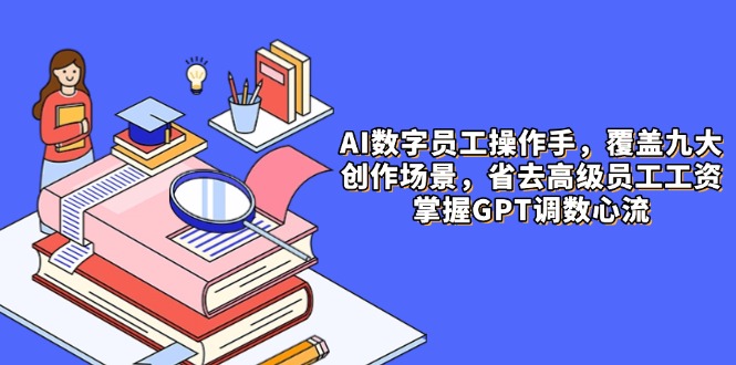 AI数字员工操作手，9大场景内容创作，省去高级员工工资，掌握GPT调数心流-冒泡网