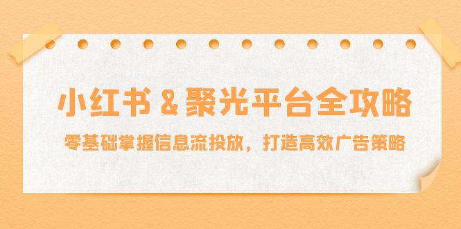 小红薯&聚光平台全攻略：零基础掌握信息流投放，打造高效广告策略-冒泡网