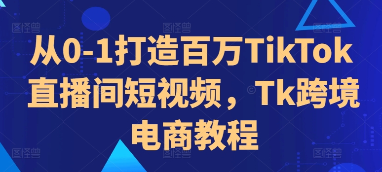 从0-1打造百万TikTok直播间短视频，Tk跨境电商教程-冒泡网