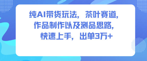 纯AI带货玩法，茶叶赛道，制作以及思路，快速上手，出单3W+-冒泡网