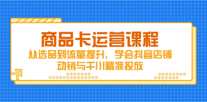 商品卡运营课程，从选品到流量提升，学会抖音店铺动销与千川精准投放-冒泡网