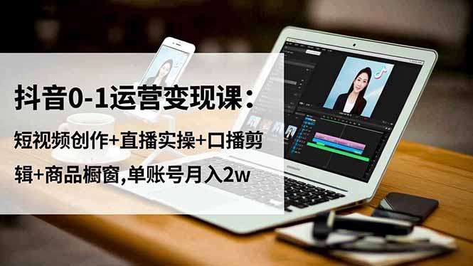 抖音0-1运营变现课：短视频创作+直播实操+口播剪辑+商品橱窗,单账号月入2w-冒泡网