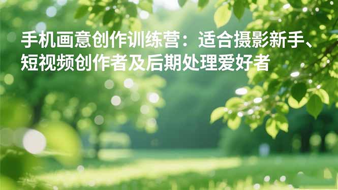 手机摄影之画意创作训练营：适合摄影新手、短视频创作者及后期处理爱好者-冒泡网