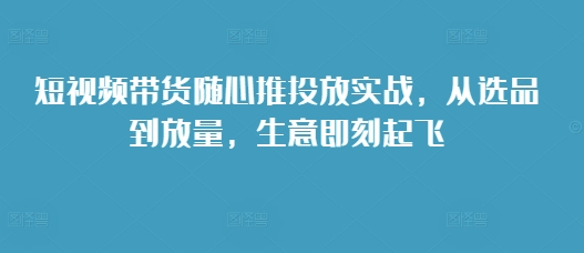短视频带货随心推投放实战，从选品到放量，生意即刻起飞-冒泡网