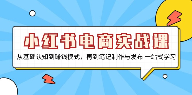 小红书电商实战课，从基础认知到赚钱模式，再到笔记制作与发布 一站式学习-冒泡网