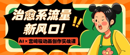 治愈系流量新风口，AI+宫崎骏动画创作实战课，从0到1打造爆款视频-冒泡网