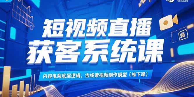 短视频直播获客系统课，内容电商底层逻辑，含线索视频制作模型(线下课-冒泡网