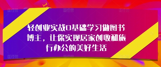 轻创业实战0基础学习做图书博主，让你实现居家创收和旅行办公的美好生活-冒泡网