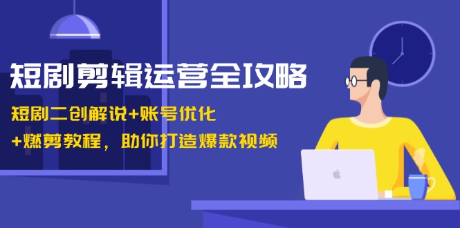短剧剪辑运营全攻略：短剧二创解说+账号优化+燃剪教程，助你打造爆款视频-冒泡网