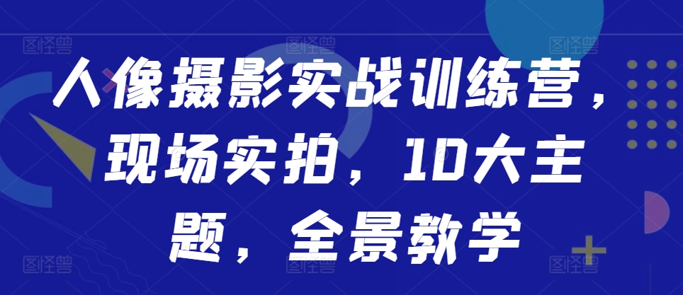 人像摄影实战训练营，现场实拍，10大主题，全景教学-冒泡网
