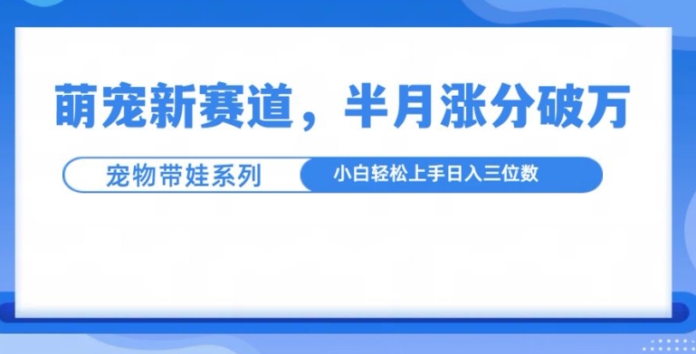萌宠新赛道，萌宠带娃，半月涨粉10万+，小白轻松入手【揭秘】-冒泡网