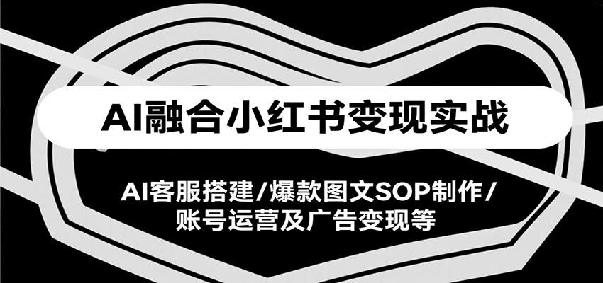 AI融合小红书变现实战课，AI客服搭建/爆款图文SOP制作/账号运营及广告变现等-冒泡网