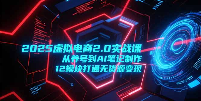 2025虚拟电商2.0实战课，从养号到AI笔记制作，12模块打通无货源变现-冒泡网