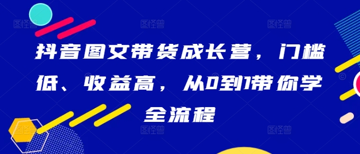 抖音图文带货成长营，门槛低、收益高，从0到1带你学全流程-冒泡网