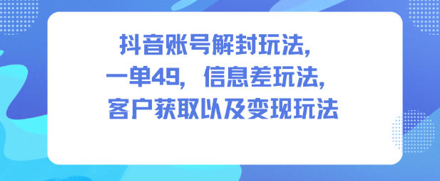 抖音账号解封玩法，一单49，信息差玩法，客户获取以及变现玩法-冒泡网