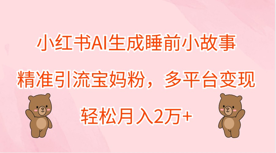 小红书AI生成睡前小故事，精准引流宝妈粉，多平台变现，轻松月入2万+-冒泡网