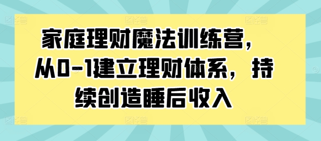 家庭理财魔法训练营，从0-1建立理财体系，持续创造睡后收入-冒泡网